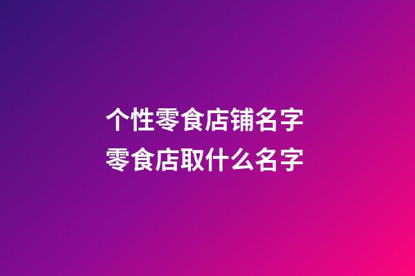 个性零食店铺名字 零食店取什么名字-第1张-店铺起名-玄机派